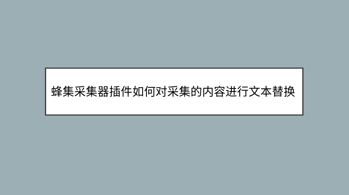 蜂集采集器插件如何对采集的内容进行文本替换？